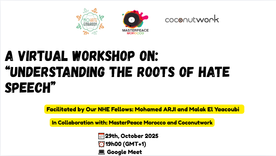 We live in a world where technology has transformed how information is used, which is sometimes used as a weapon to incite hatred between different groups. This often happens through the spread of misinformation and fake news, which reinforce existing biases and deepen divisions within communities. In this workshop, we will introduce the concept of hate speech , present the “Pyramid of Hate.” Together, we will discuss strategies to counter hate speech , illustrate how Hate Speech is represented in Morocco and its legal framework alongside reflecting on real-life scenarios to better detect its roots and effects.